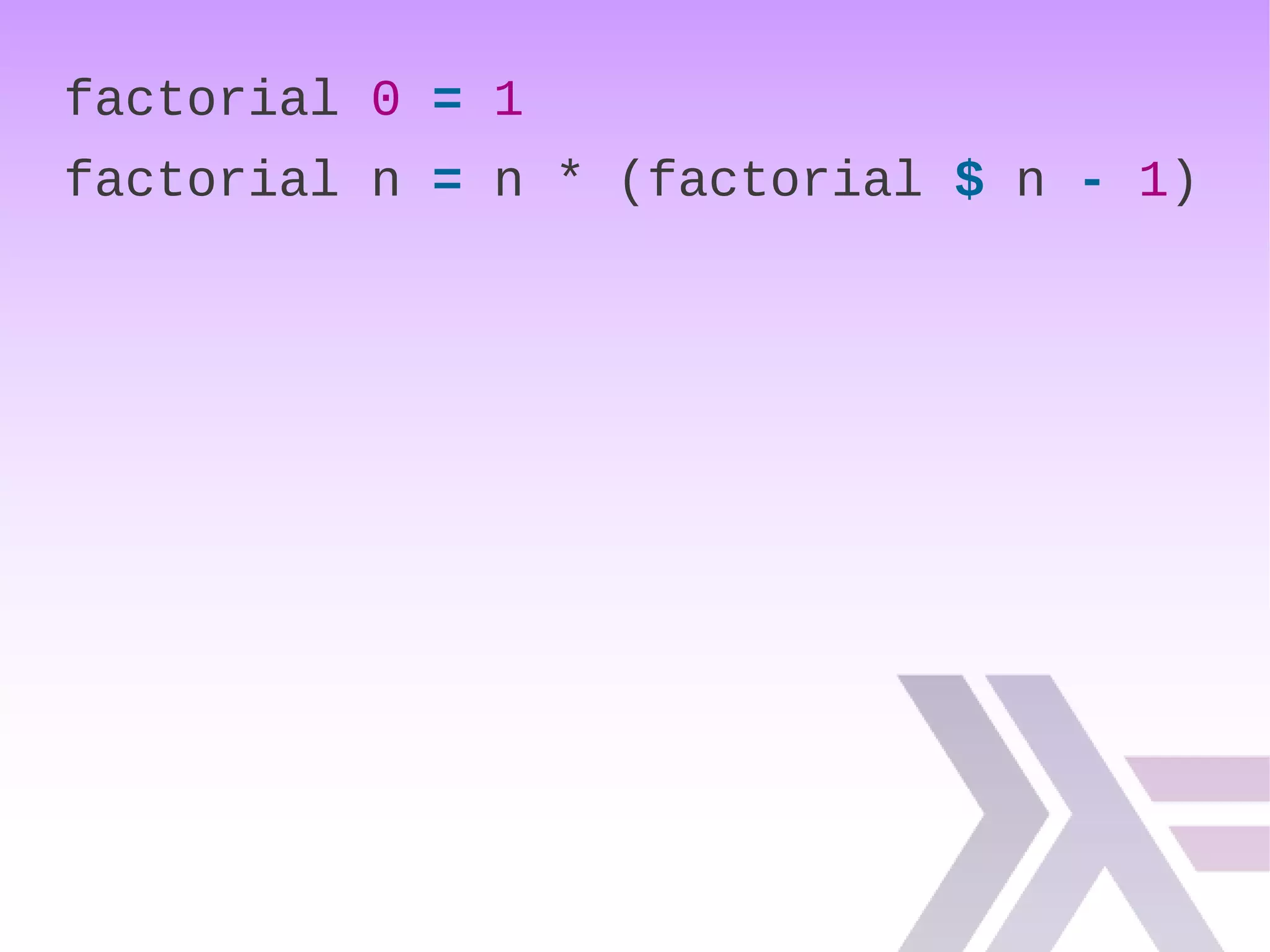 factorial 0 = 1
factorial n = n * (factorial $ n - 1)
 