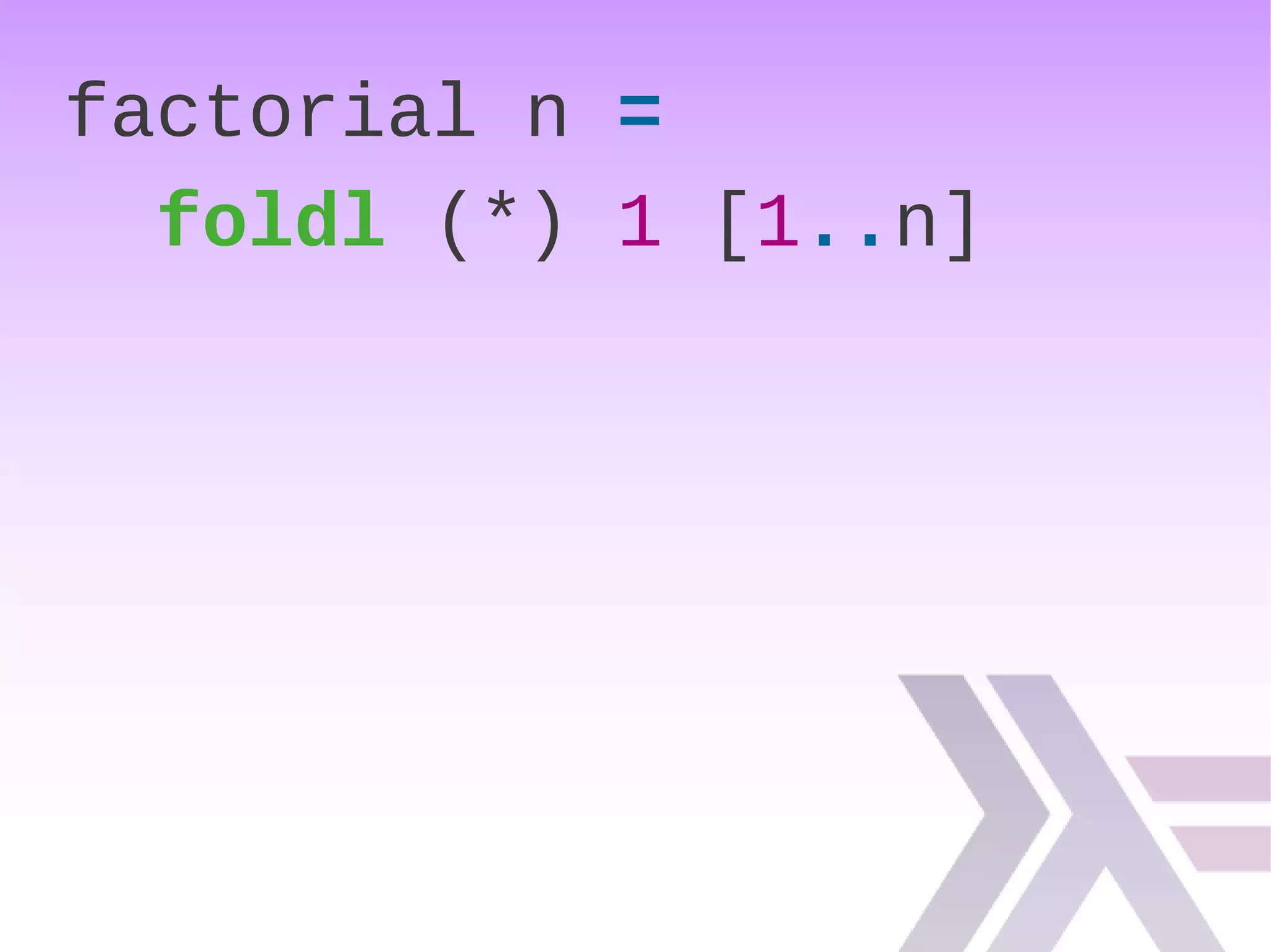 factorial n =
foldl (*) 1 [1..n]
 