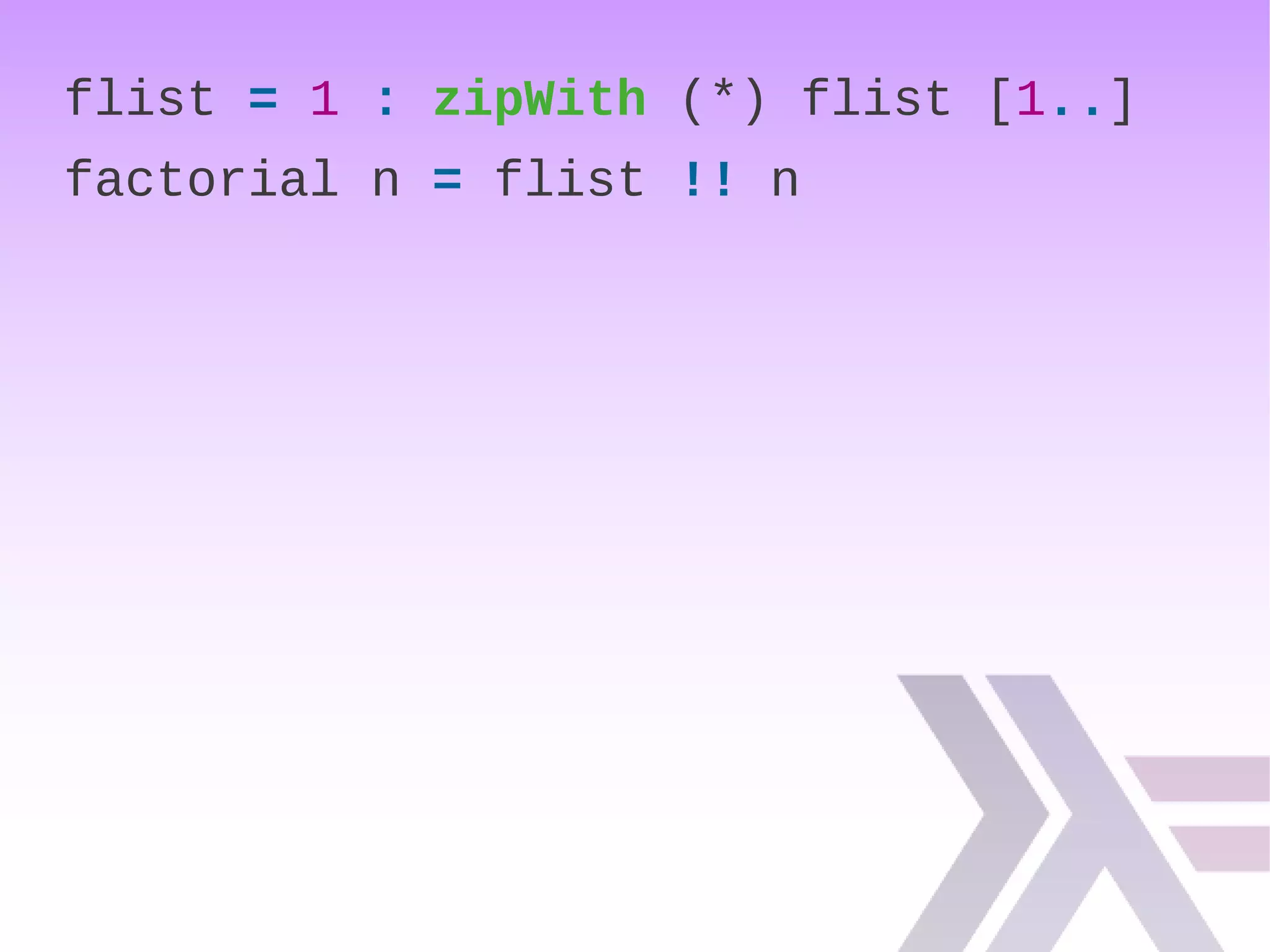 flist = 1 : zipWith (*) flist [1..]
factorial n = flist !! n
 