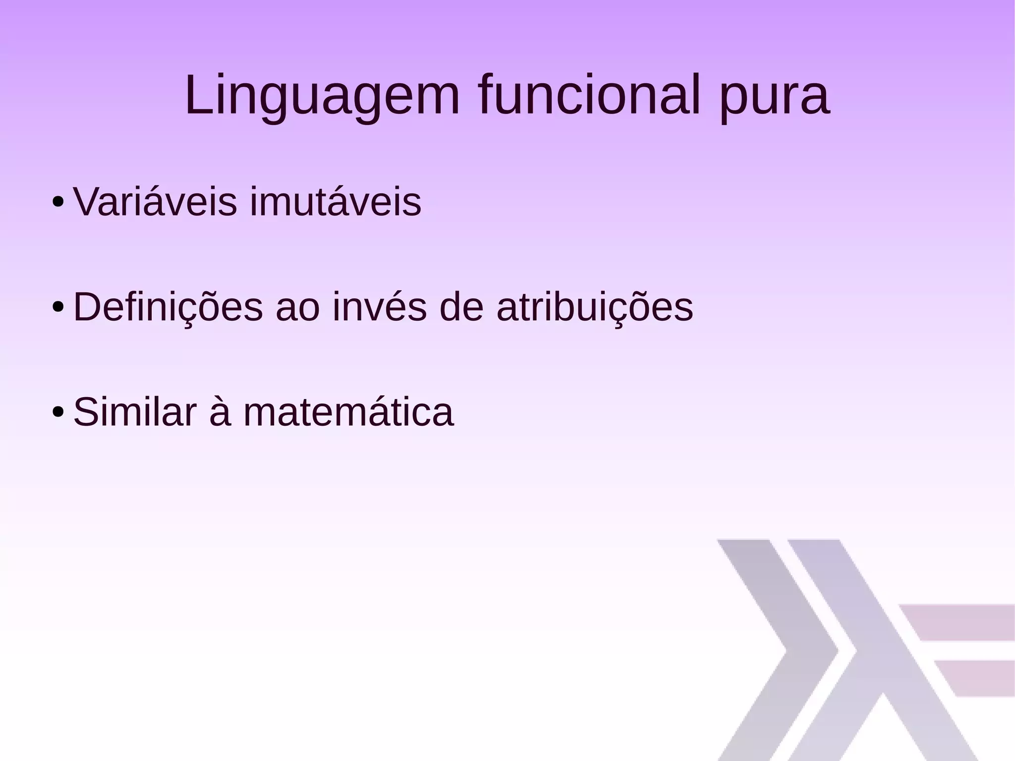 Linguagem funcional pura
● Variáveis imutáveis
● Definições ao invés de atribuições
● Similar à matemática
 