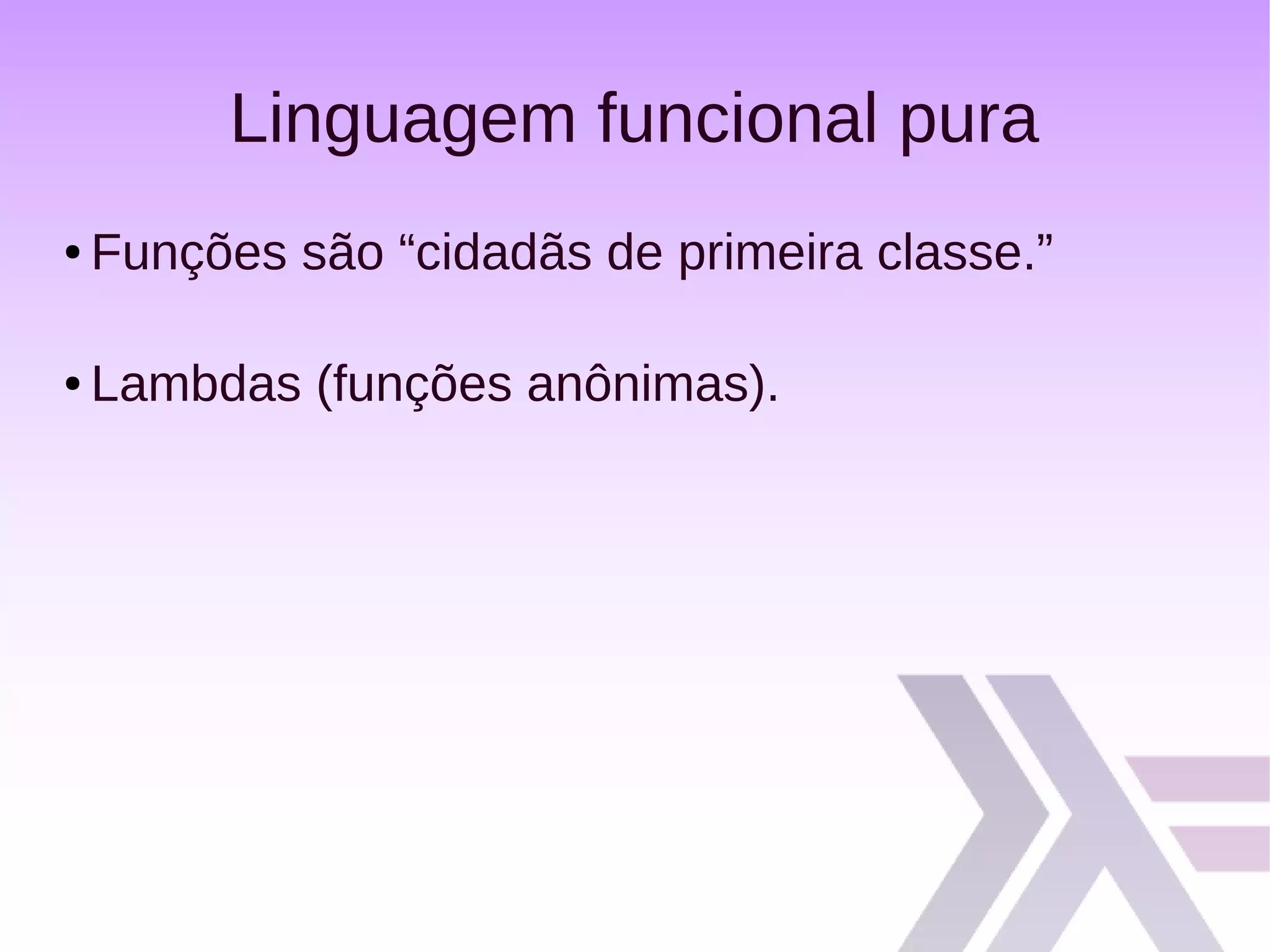 Linguagem funcional pura
● Funções são “cidadãs de primeira classe.”
● Lambdas (funções anônimas).
 