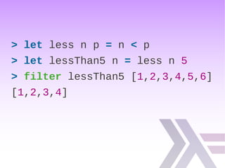 > let less n p = n < p
> let lessThan5 n = less n 5
> filter lessThan5 [1,2,3,4,5,6]
[1,2,3,4]
 