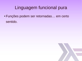 Linguagem funcional pura
● Funções podem ser retornadas… em certo
sentido.
 