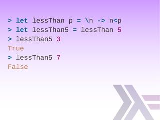 > let lessThan p = n -> n<p
> let lessThan5 = lessThan 5
> lessThan5 3
True
> lessThan5 7
False
 