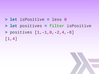 > let isPositive = less 0
> let positives = filter isPositive
> positives [1,-1,0,-2,4,-8]
[1,4]
 