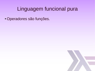 Linguagem funcional pura
● Operadores são funções.
 