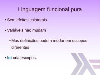 Linguagem funcional pura
● Sem efeitos colaterais.
● Variáveis não mudam
● Mas definições podem mudar em escopos
diferentes
● let cria escopos.
 