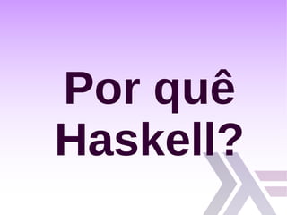 Por quê
Haskell?
 