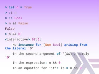 > let n = True
> :t n
n :: Bool
> n && False
False
> n && 0
<interactive>:67:6:
No instance for (Num Bool) arising from
the literal ‘0’
In the second argument of ‘(&&)’, namely
‘0’
In the expression: n && 0
In an equation for ‘it’: it = n && 0
 