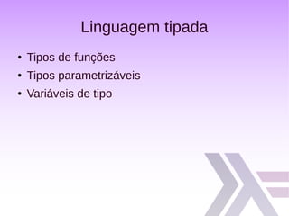Linguagem tipada
● Tipos de funções
● Tipos parametrizáveis
● Variáveis de tipo
 