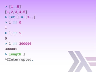 > [1..5]
[1,2,3,4,5]
> let l = [1..]
> l !! 0
1
> l !! 5
6
> l !! 300000
300001
> length l
^CInterrupted.
 