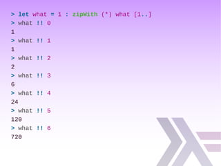 > let what = 1 : zipWith (*) what [1..]
> what !! 0
1
> what !! 1
1
> what !! 2
2
> what !! 3
6
> what !! 4
24
> what !! 5
120
> what !! 6
720
 