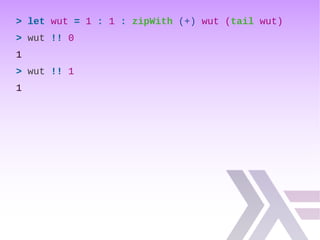 > let wut = 1 : 1 : zipWith (+) wut (tail wut)
> wut !! 0
1
> wut !! 1
1
 