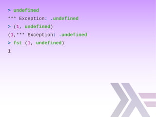 > undefined
*** Exception: .undefined
> (1, undefined)
(1,*** Exception: .undefined
> fst (1, undefined)
1
 