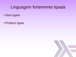 Linguagem fortemente tipada
● Sum types
● Product types
 