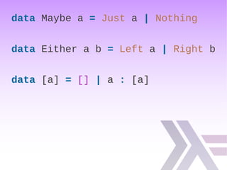 data Maybe a = Just a | Nothing
data Either a b = Left a | Right b
data [a] = [] | a : [a]
 