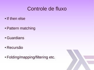 Controle de fluxo
● If then else
● Pattern matching
● Guardians
● Recursão
● Folding/mapping/filtering etc.
 