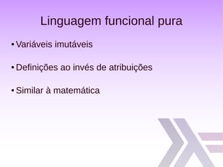 Linguagem funcional pura
● Variáveis imutáveis
● Definições ao invés de atribuições
● Similar à matemática
 