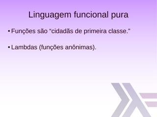 Linguagem funcional pura
● Funções são “cidadãs de primeira classe.”
● Lambdas (funções anônimas).
 