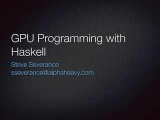GPU Programming with 
Haskell 
Steve Severance 
sseverance@alphaheavy.com 
 
