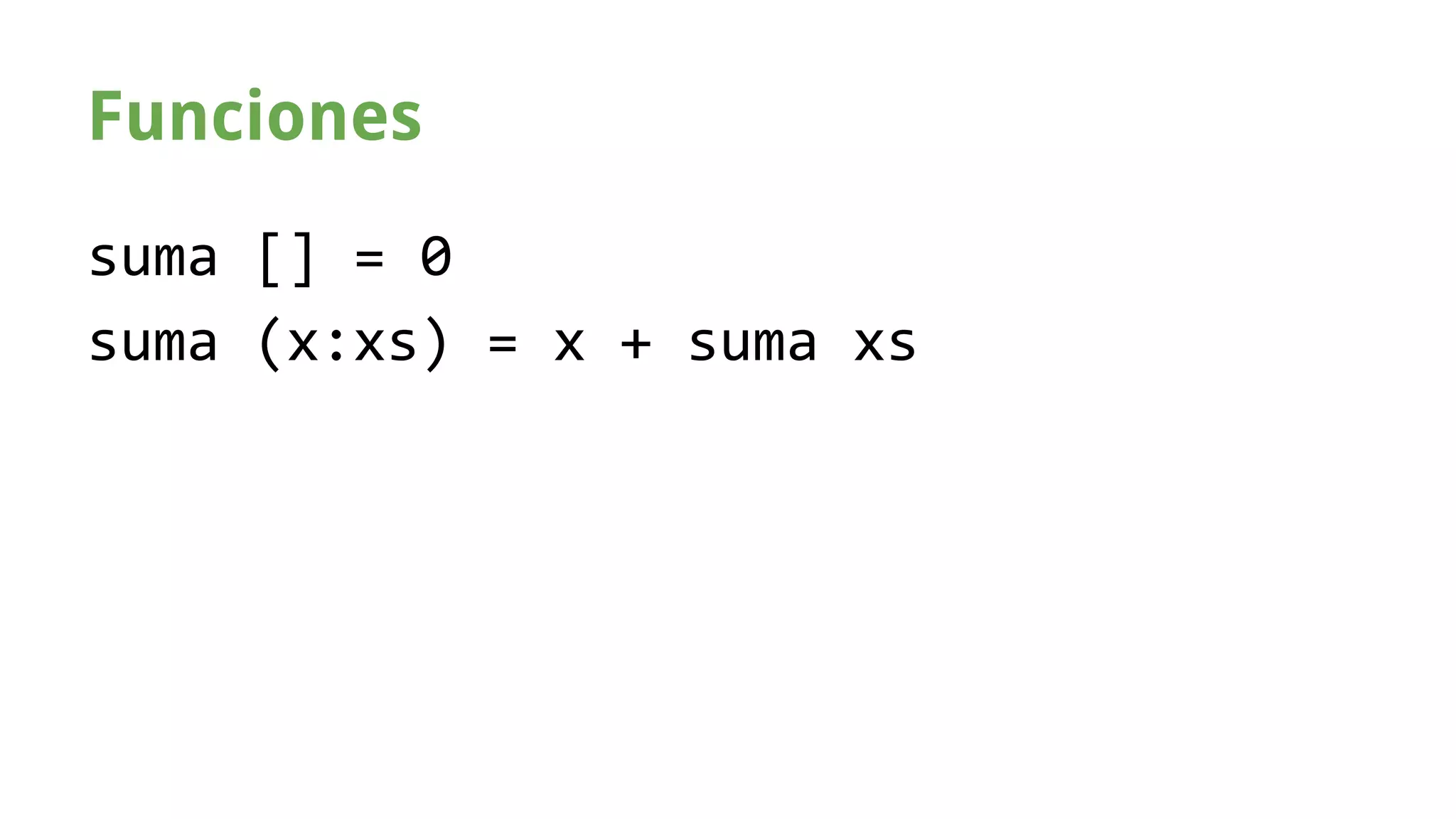 Funciones 
suma [] = 0 
suma (x:xs) = x + suma xs 
 