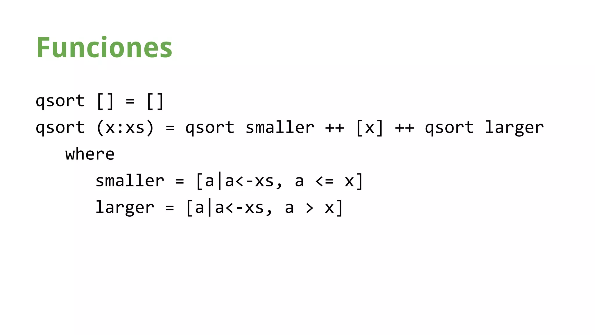 Funciones 
qsort [] = [] 
qsort (x:xs) = qsort smaller ++ [x] ++ qsort larger 
where 
smaller = [a|a<-xs, a <= x] 
larger = [a|a<-xs, a > x] 
 