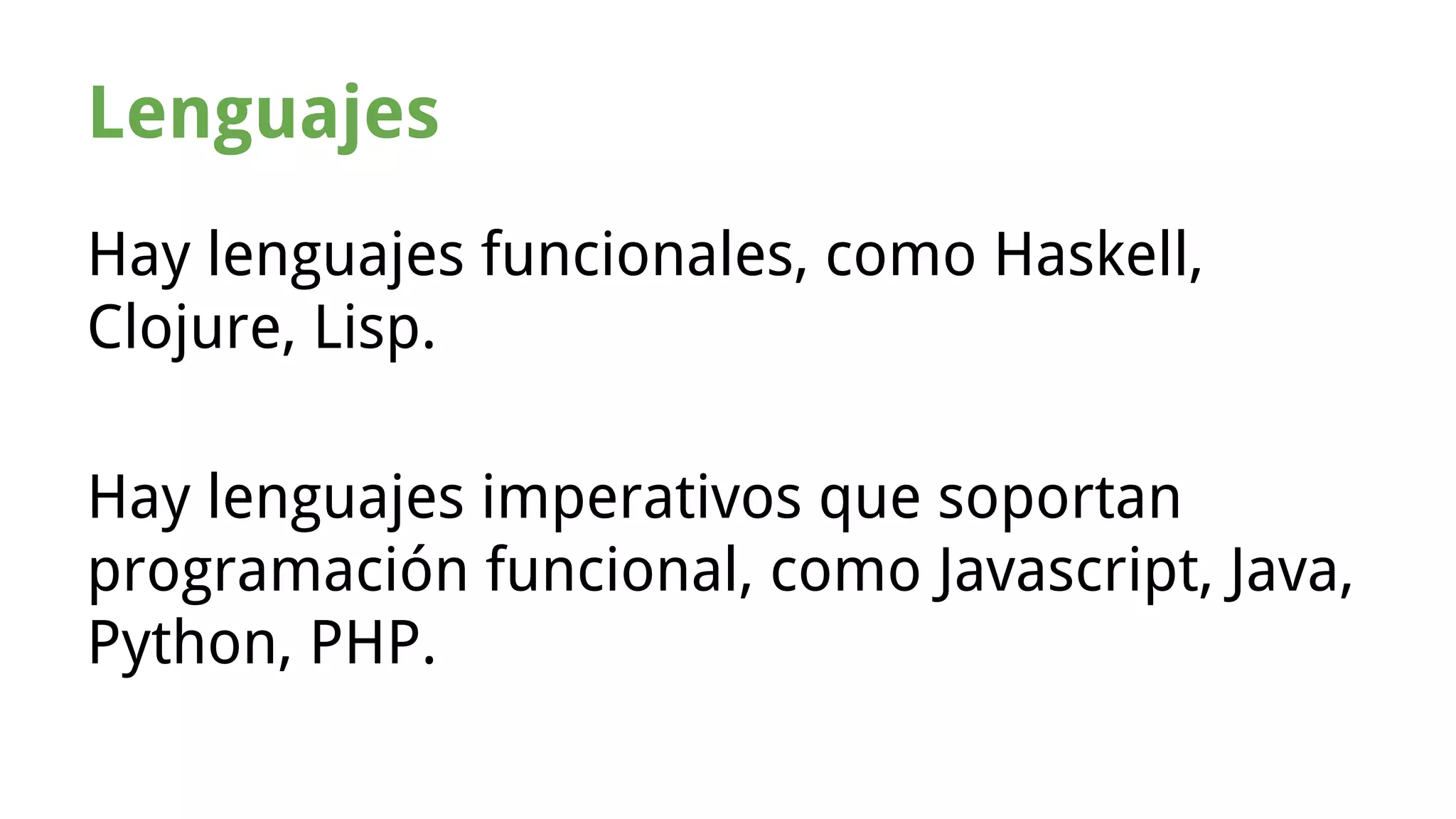 Lenguajes 
Hay lenguajes funcionales, como Haskell, 
Clojure, Lisp. 
Hay lenguajes imperativos que soportan 
programación funcional, como Javascript, Java, 
Python, PHP. 
 
