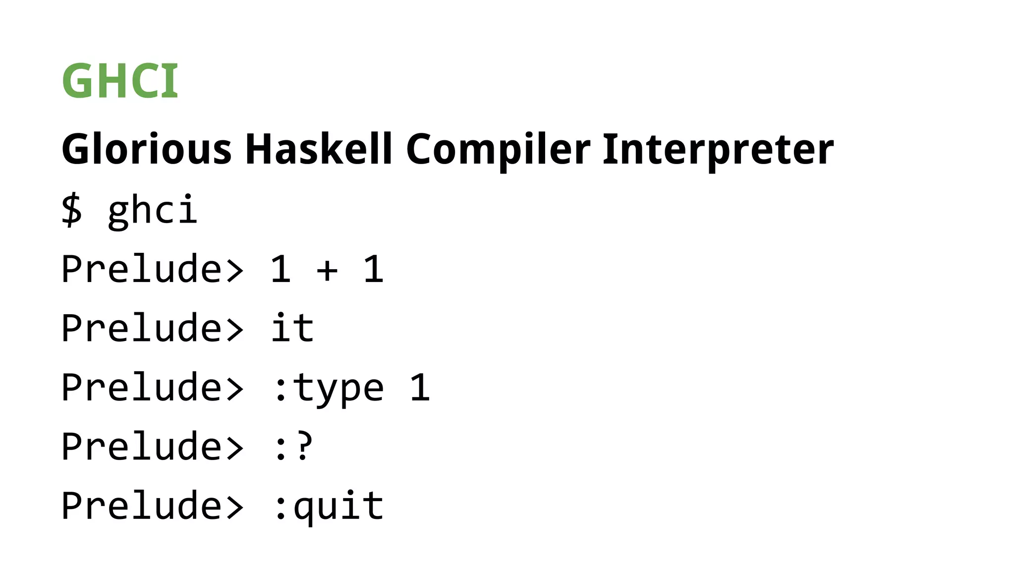 GHCI 
Glorious Haskell Compiler Interpreter 
$ ghci 
Prelude> 1 + 1 
Prelude> it 
Prelude> :type 1 
Prelude> :? 
Prelude> :quit 
 