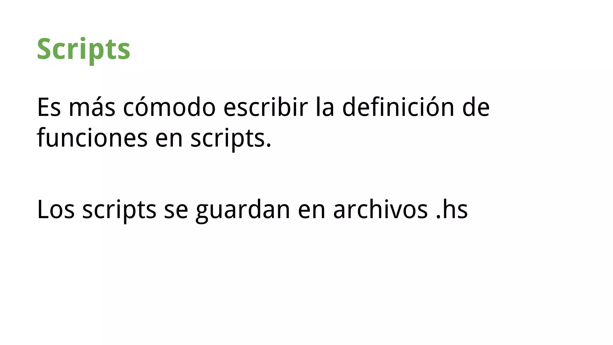 Scripts 
Es más cómodo escribir la definición de 
funciones en scripts. 
Los scripts se guardan en archivos .hs 
 