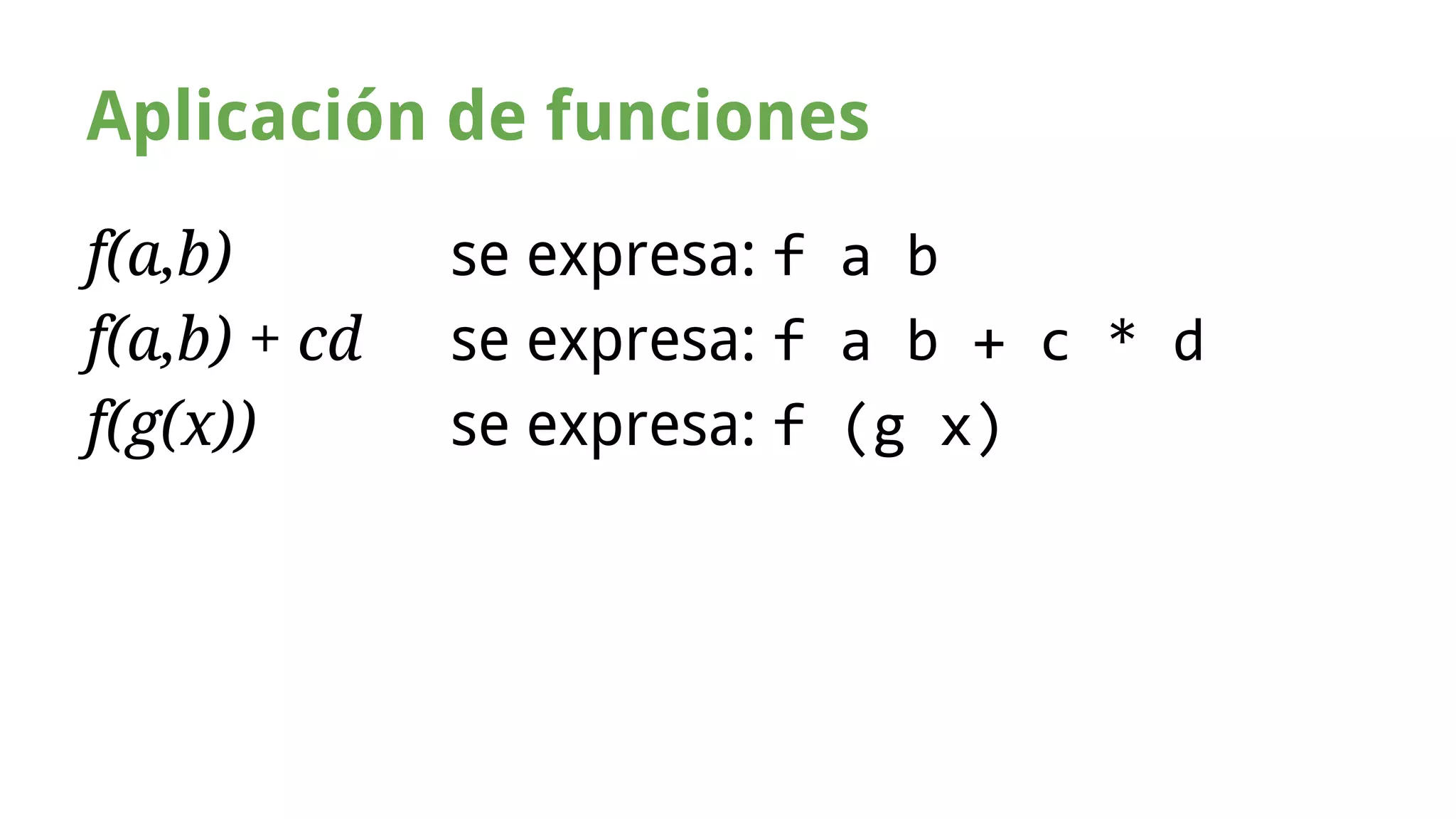 Aplicación de funciones 
f(a,b) se expresa: f a b 
f(a,b) + cd se expresa: f a b + c * d 
f(g(x)) se expresa: f (g x) 
 