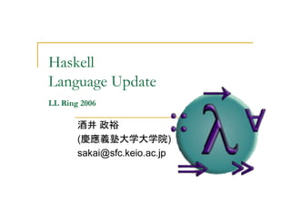 Haskell
Language Update
LL Ring 2006

       酒井 政裕
       (慶應義塾大学大学院)
       sakai@sfc.keio.ac.jp