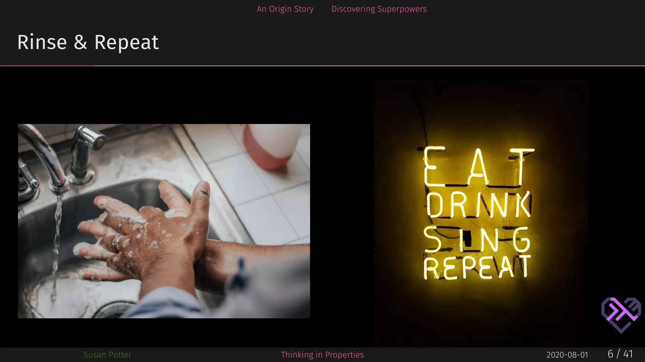 An Origin Story Discovering Superpowers
Rinse & Repeat
Susan Potter Thinking in Properties 2020-08-01 6 / 41
 