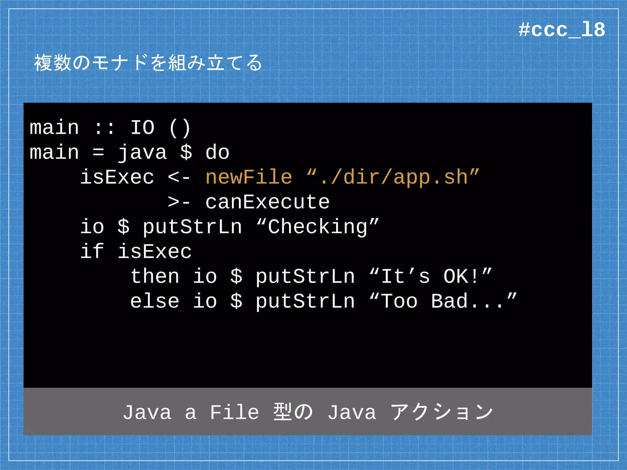 Java アクションをつなぐ関数
▪ (>-) :: Java a b -> Java b c ->
-> Java a c
▫ Java モナド同士をつなぐ
▫ 前半のアクションの戻り値が、後半のアクションの
レシーバになる
#ccc_l8
 