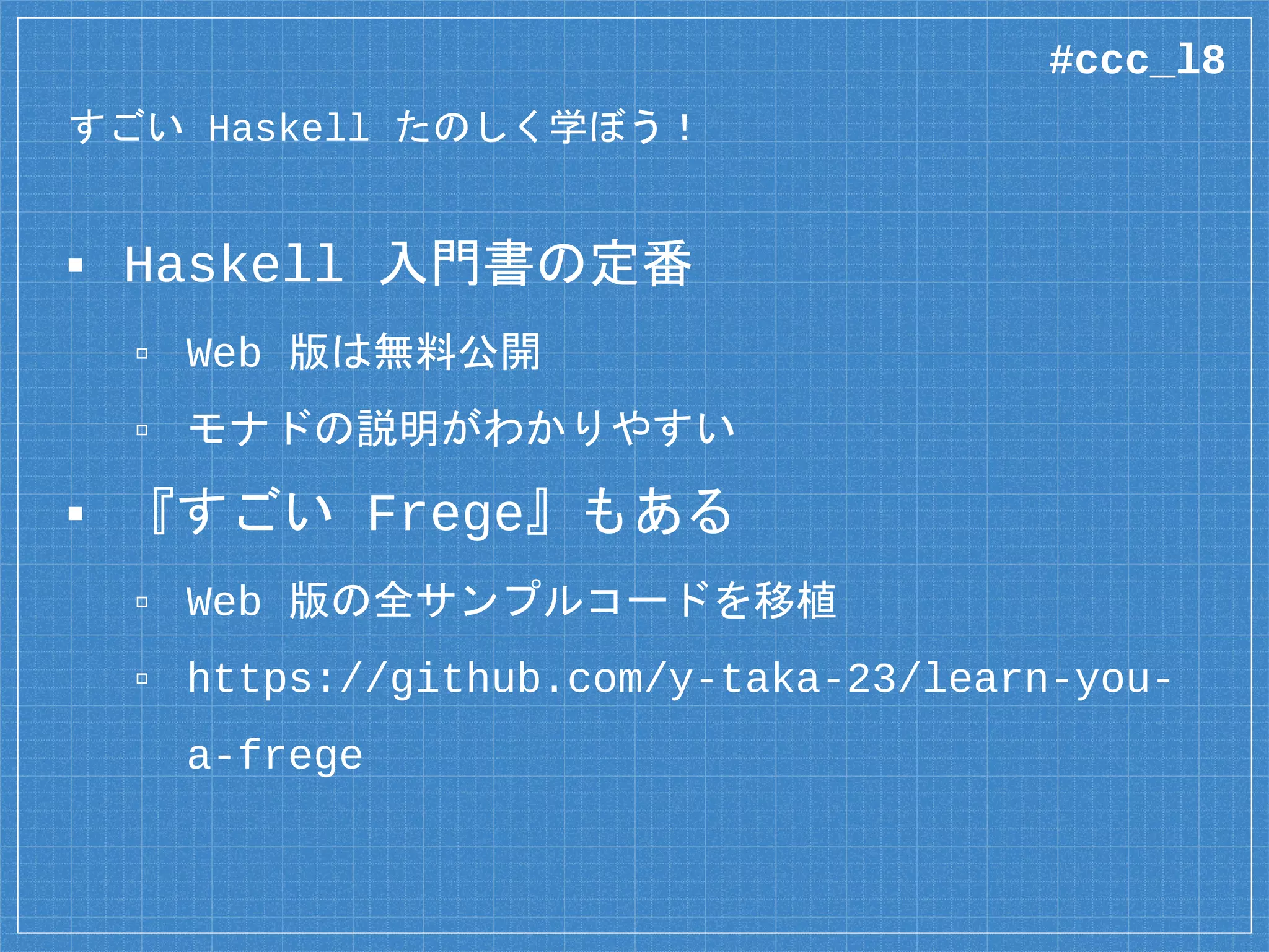 両言語のターゲット層
▪ Frege: Javaer のための Haskell
▫ あくまでも標準 Haskell 互換機能のみ
▫ Java 呼び出しが比較的シンプル
▪ Eta: Haskeller 向けの JVM 言語
▫ GHC 拡張が使用可能
▫ Java の呼び出しがやや複雑
■ モナドの組み合わせが必須
#ccc_l8
 