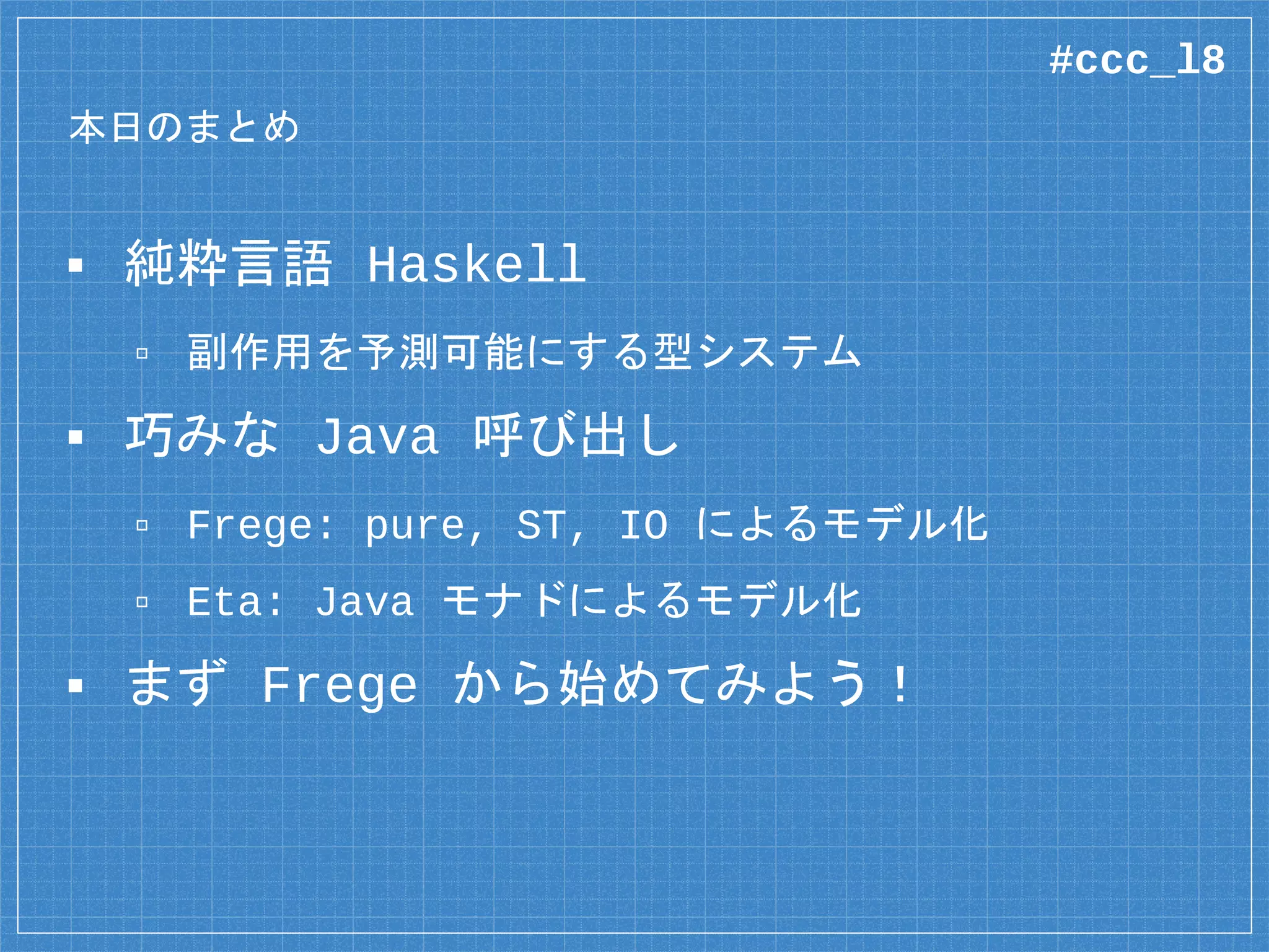 Frege Goodness
▪ Javaer 向けの短い記事集
▫ GitBook で無料公開
▫ https://www.gitbook.com/book/dierk/freg
egoodness
▪ 日本語版あり
▫ https://www.gitbook.com/book/y-taka-23/
frege-goodness-jp
#ccc_l8
 