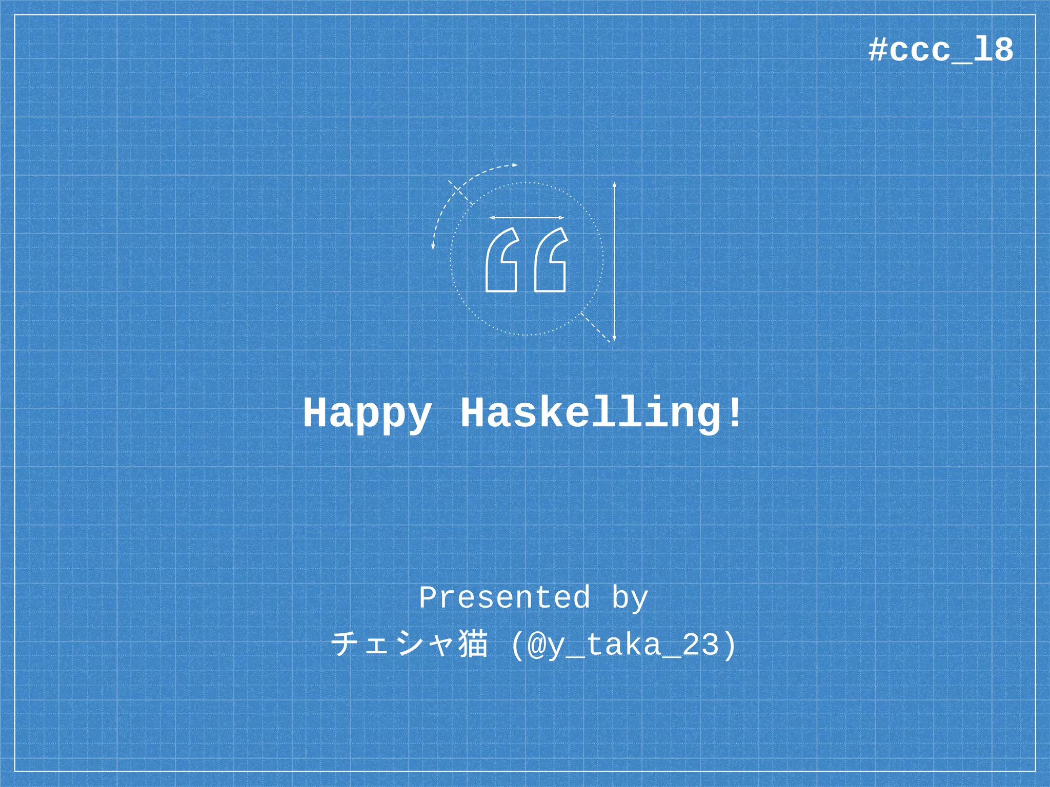 日本 Haskell ユーザ会
▪ 通称 Haskell-jp
▫ 2017 年 3 月に発足したて
▪ もくもく会
▫ 月 1 回ペースで開催中 ＠ 東銀座
▫ 初心者歓迎、一見さん歓迎
▪ Slack
▫ https://haskell-jp.slack.com
#ccc_l8
 