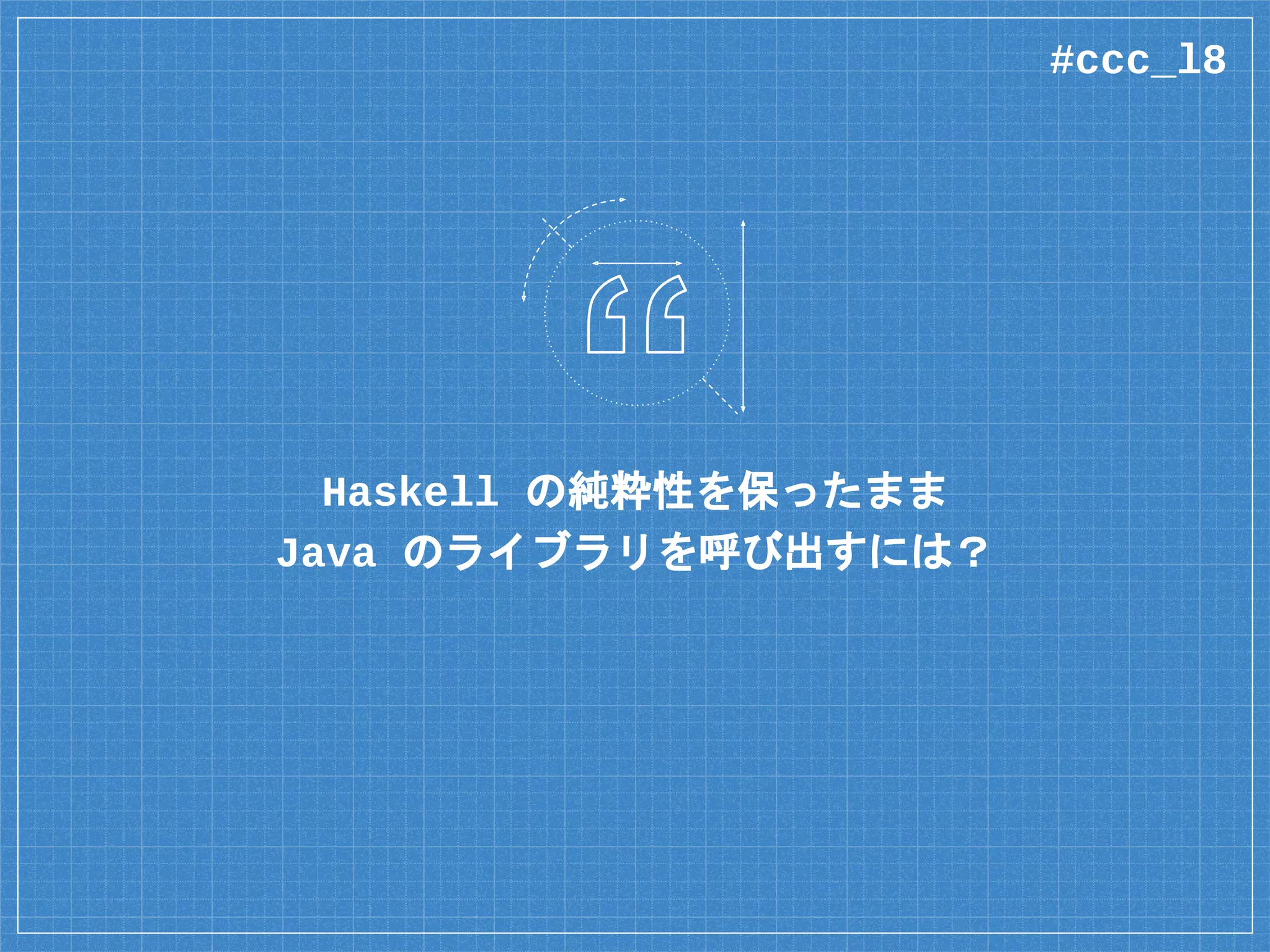 Haskell の純粋性を保ったまま
Java のライブラリを呼び出すには？
#ccc_l8
 