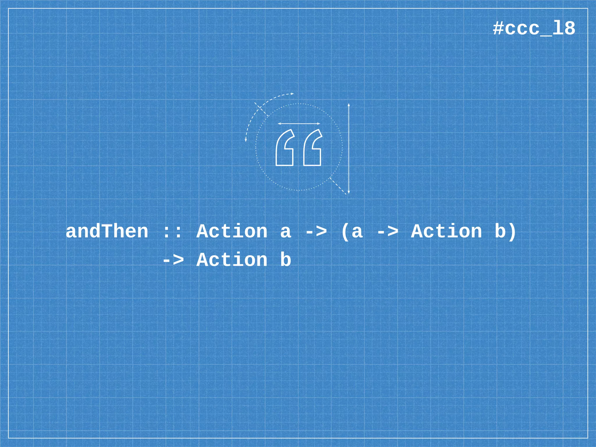 andThen :: Action a -> (a -> Action b)
-> Action b
#ccc_l8
 