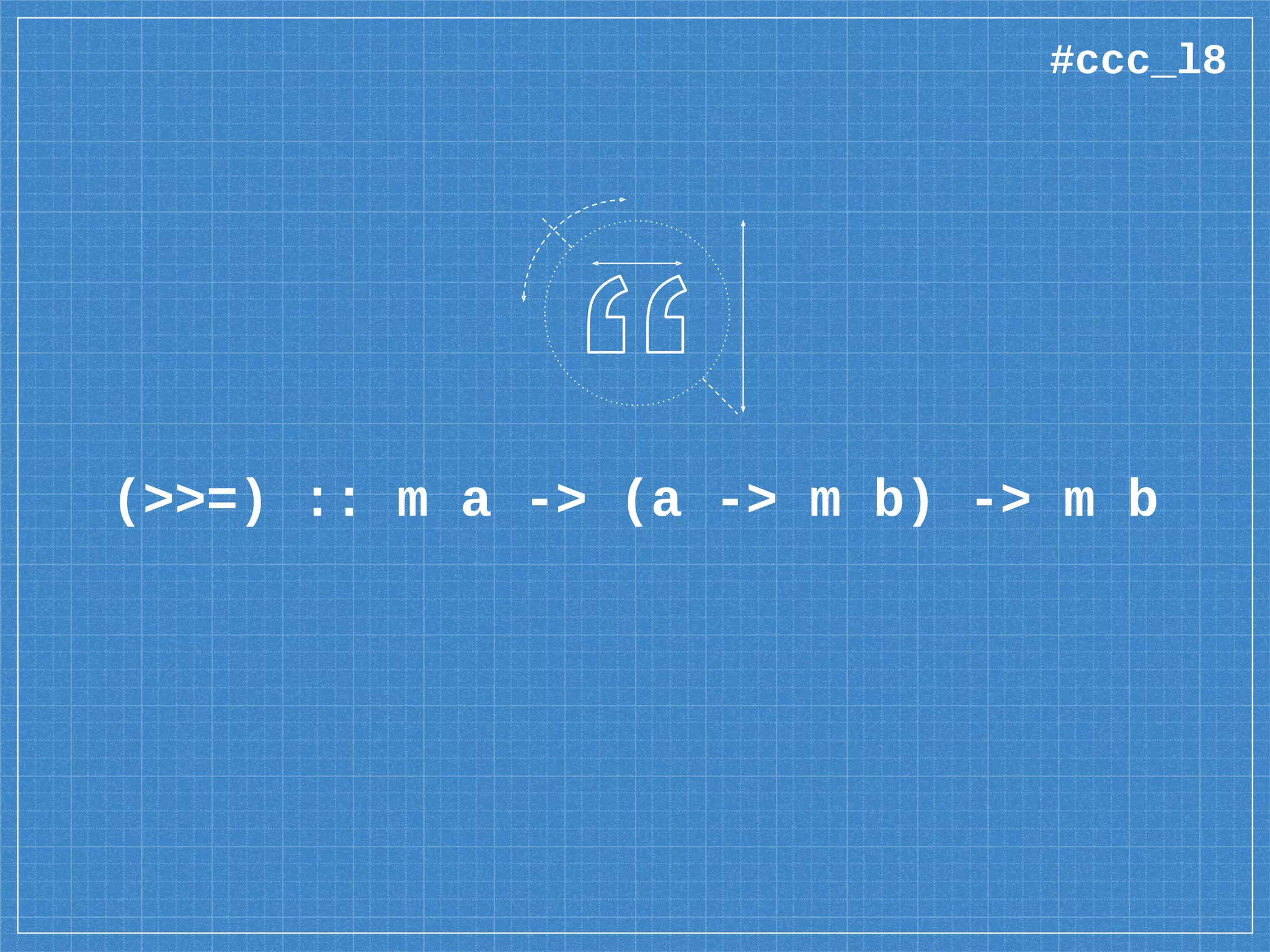 (>>=) :: m a -> (a -> m b) -> m b
#ccc_l8
 