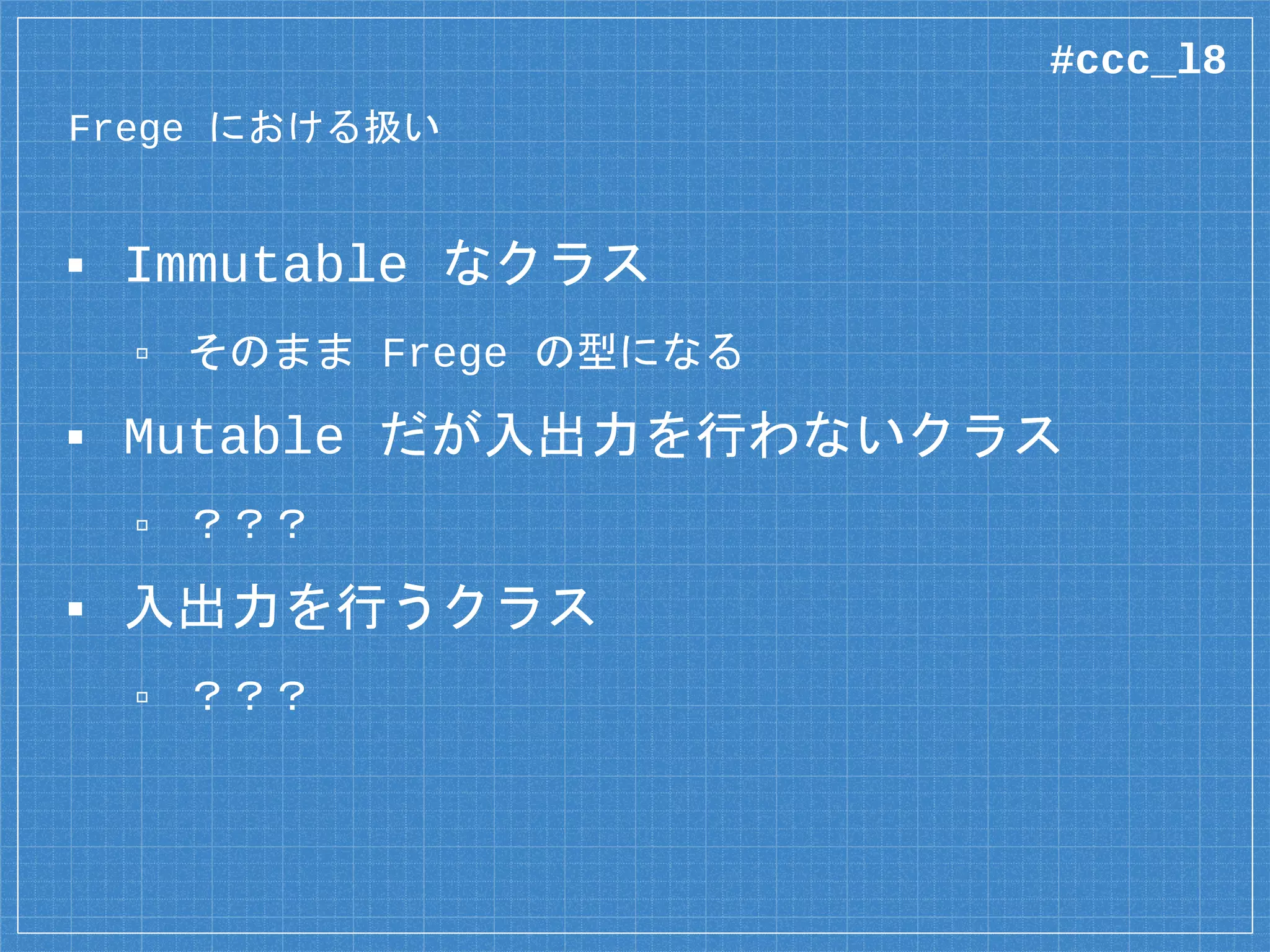 Frege における扱い
▪ Immutable なクラス
▫ そのまま Frege の型になる
▪ Mutable だが入出力を行わないクラス
▫ ？？？
▪ 入出力を行うクラス
▫ ？？？
#ccc_l8
 