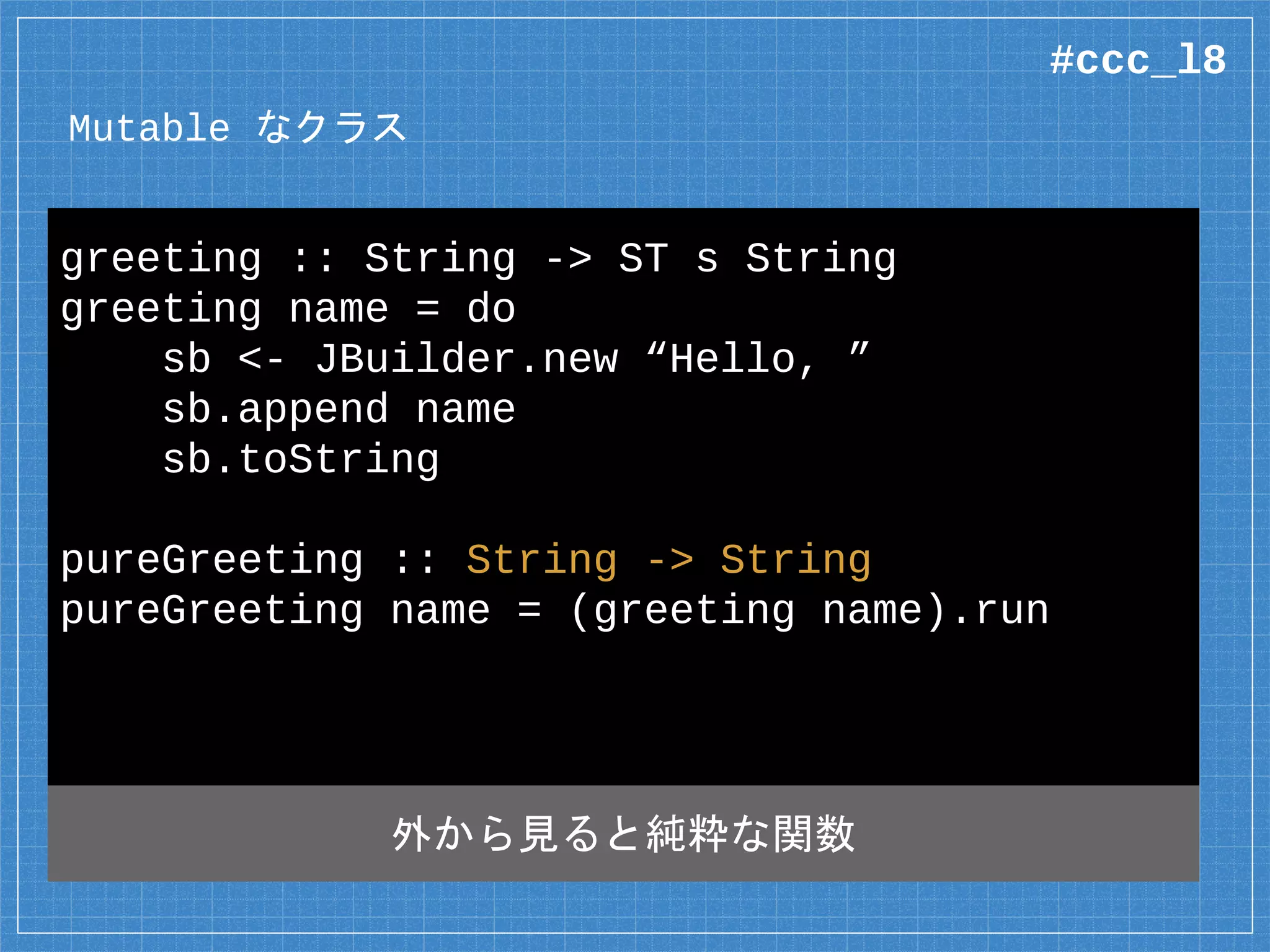 Mutable なクラス
greeting :: String -> ST s String
greeting name = do
sb <- JBuilder.new “Hello, ”
sb.append name
sb.toString
pureGreeting :: String -> String
pureGreeting name = (greeting name).run
#ccc_l8
 