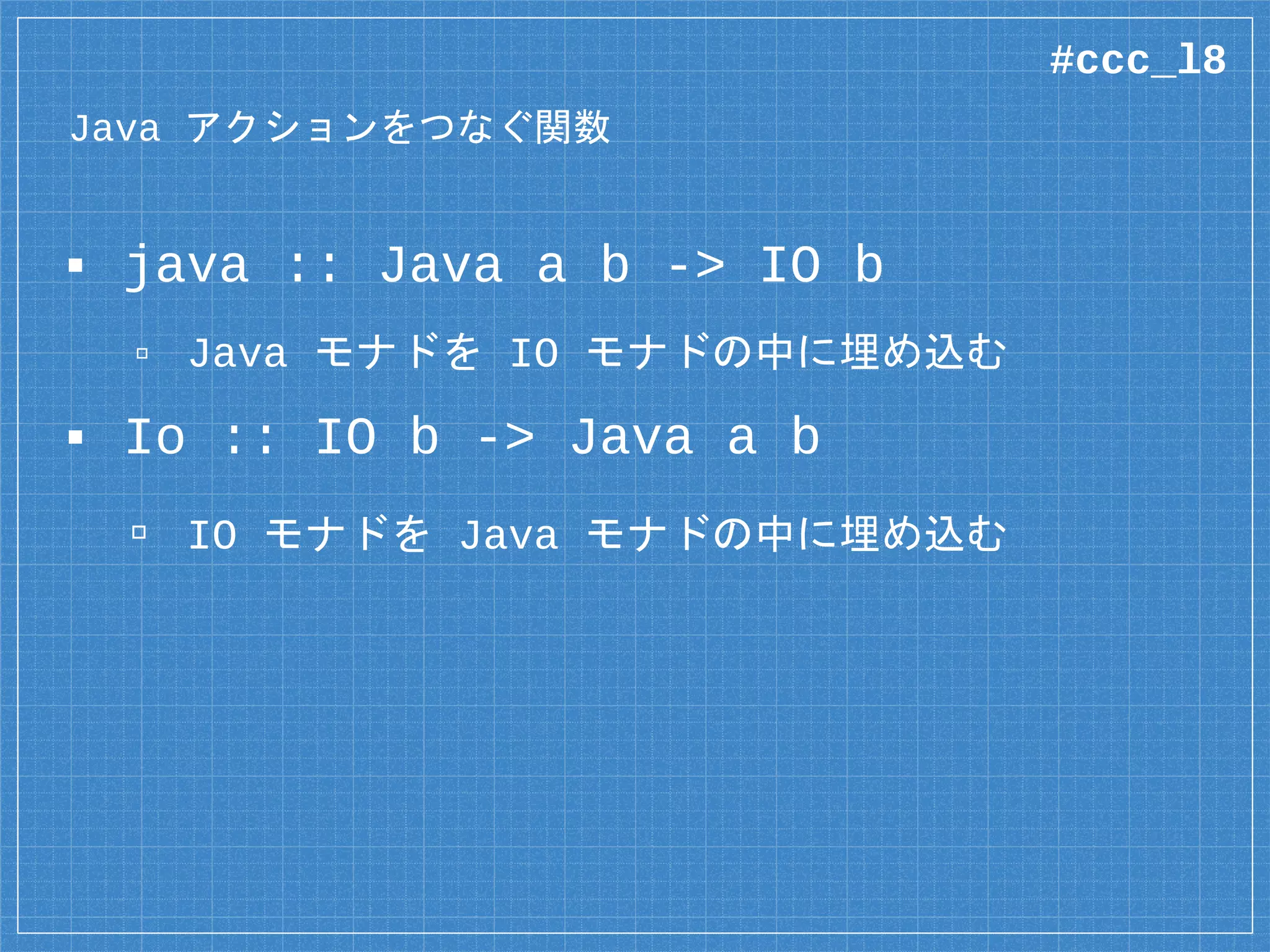 Java のインポート
data {-# CLASS “java.io.File” #-} File =
File (Object# File)
deriving Class
foreign import java unsafe
canExecute :: Java File Bool
foreign import java unsafe “@new”
newFile :: String -> Java a File
書式はどのクラスも同じ
#ccc_l8
 