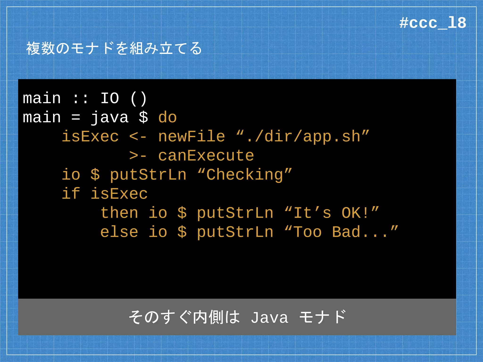 Java アクションをつなぐ関数
▪ java :: Java a b -> IO b
▫ Java モナドを IO モナドの中に埋め込む
▪ Io :: IO b -> Java a b
▫ IO モナドを Java モナドの中に埋め込む
#ccc_l8
 