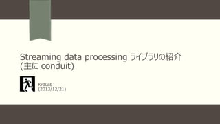 Streaming data processing ライブラリの紹介
(主に conduit)
KrdLab
(2013/12/21)

 
