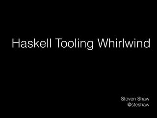 Haskell Tooling Whirlwind
Steven Shaw
@steshaw
 