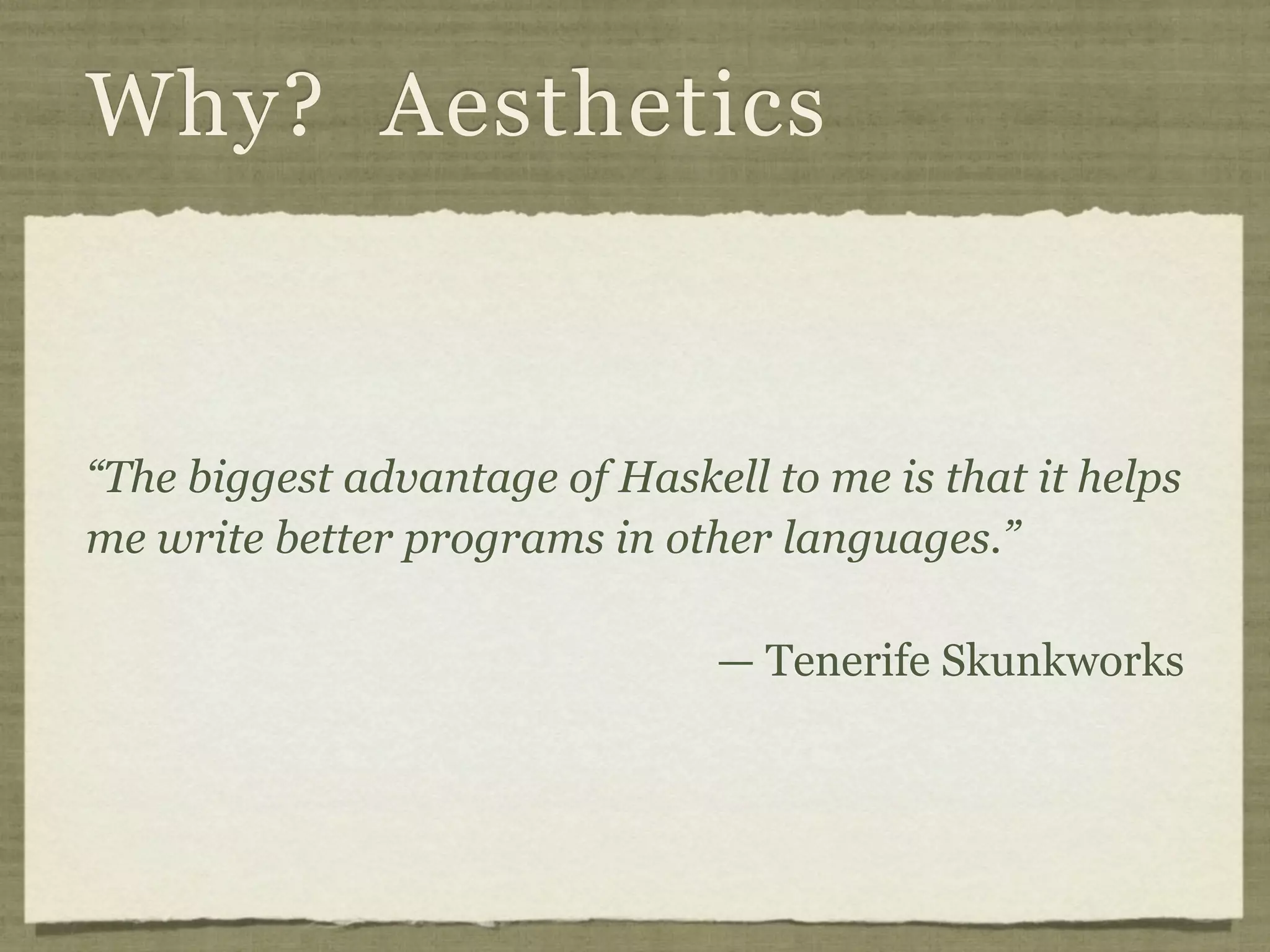 Why? Aesthetics



“The biggest advantage of Haskell to me is that it helps
me write better programs in other languages.”

                                — Tenerife Skunkworks
 