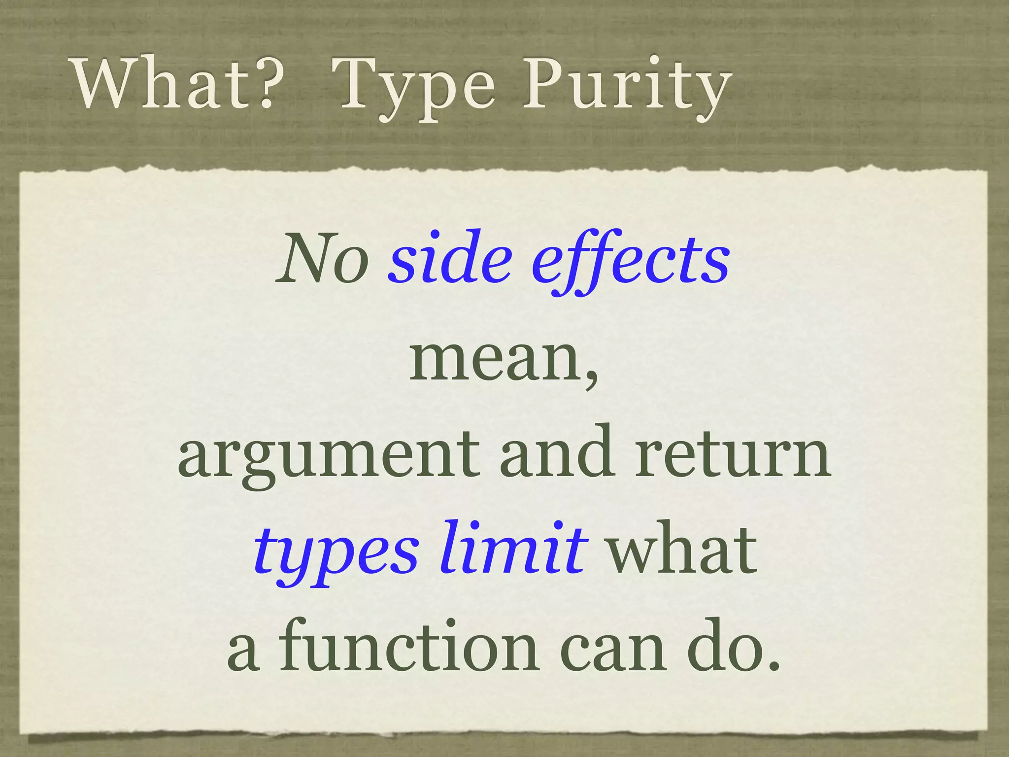 What? Type Purity

     No side effects
         mean,
  argument and return
    types limit what
   a function can do.
 