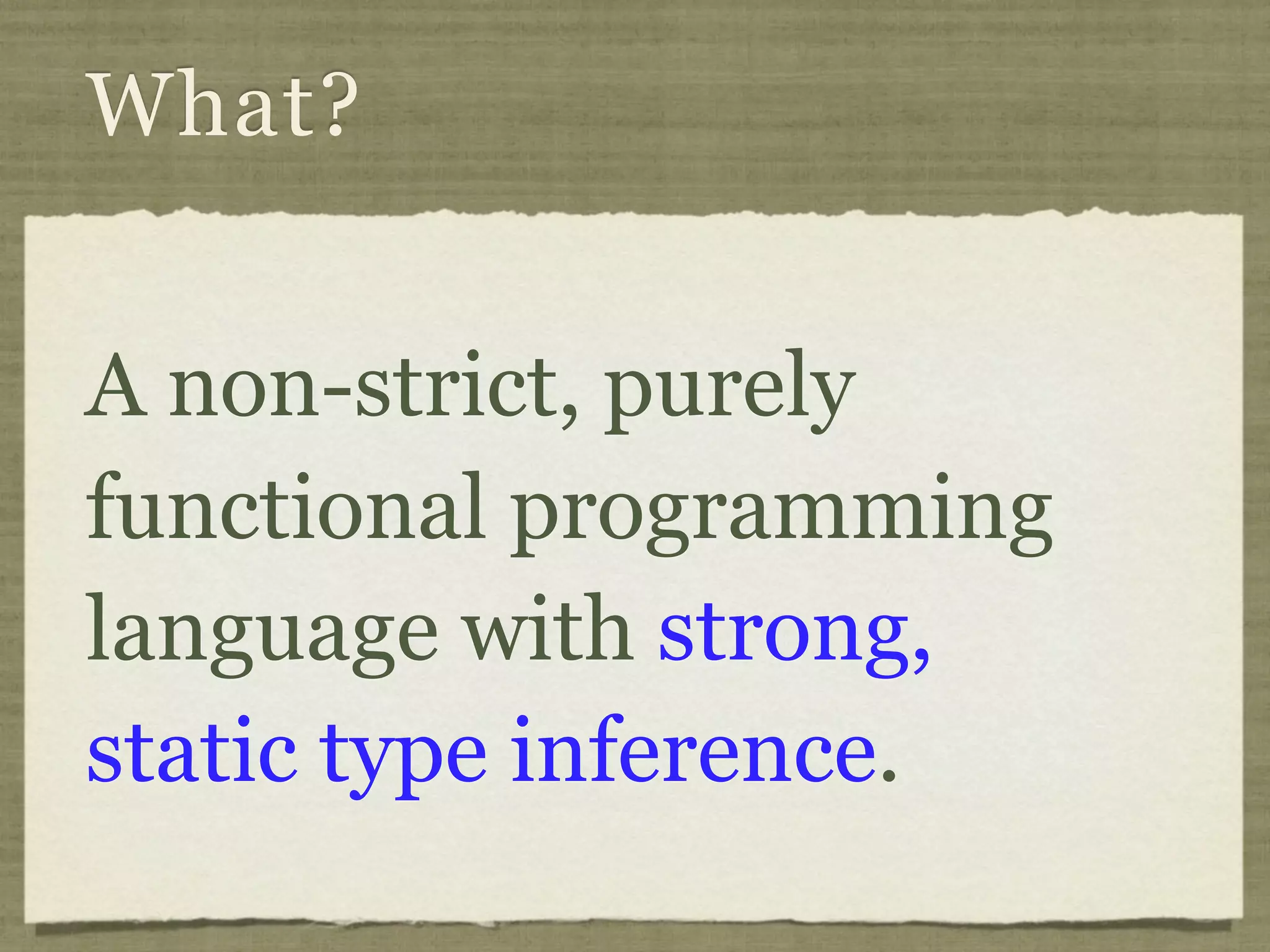 What?


A non-strict, purely
functional programming
language with strong,
static type inference.
 