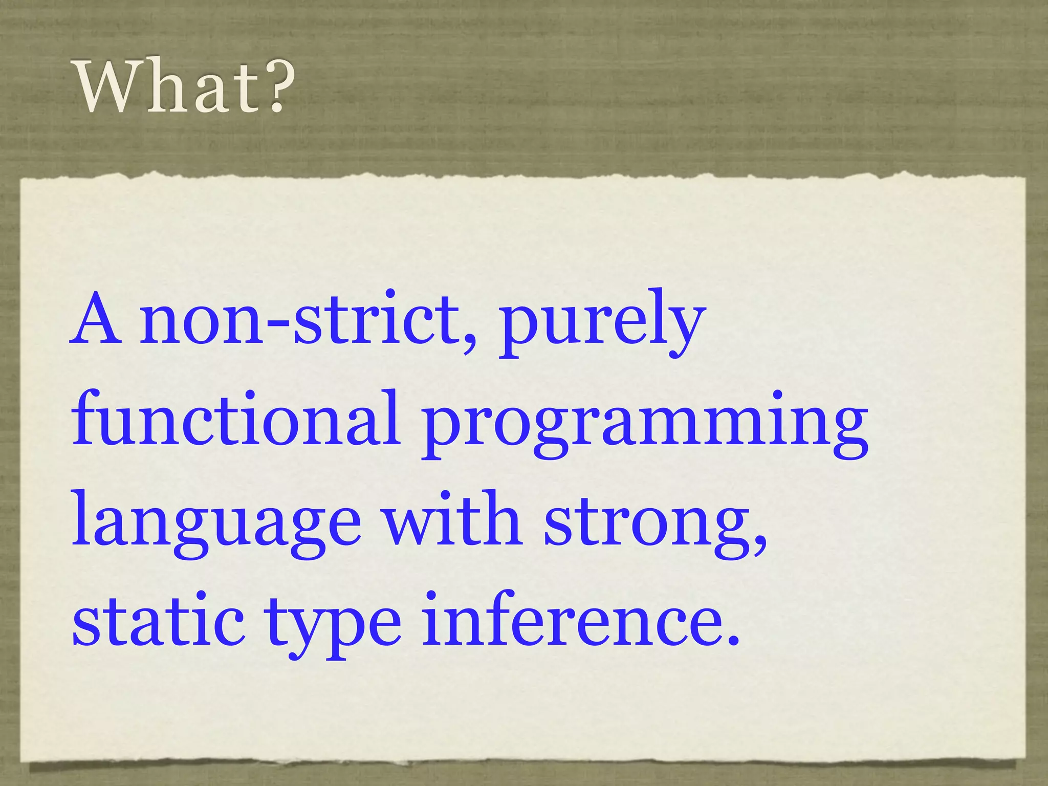 What?


A non-strict, purely
functional programming
language with strong,
static type inference.
 