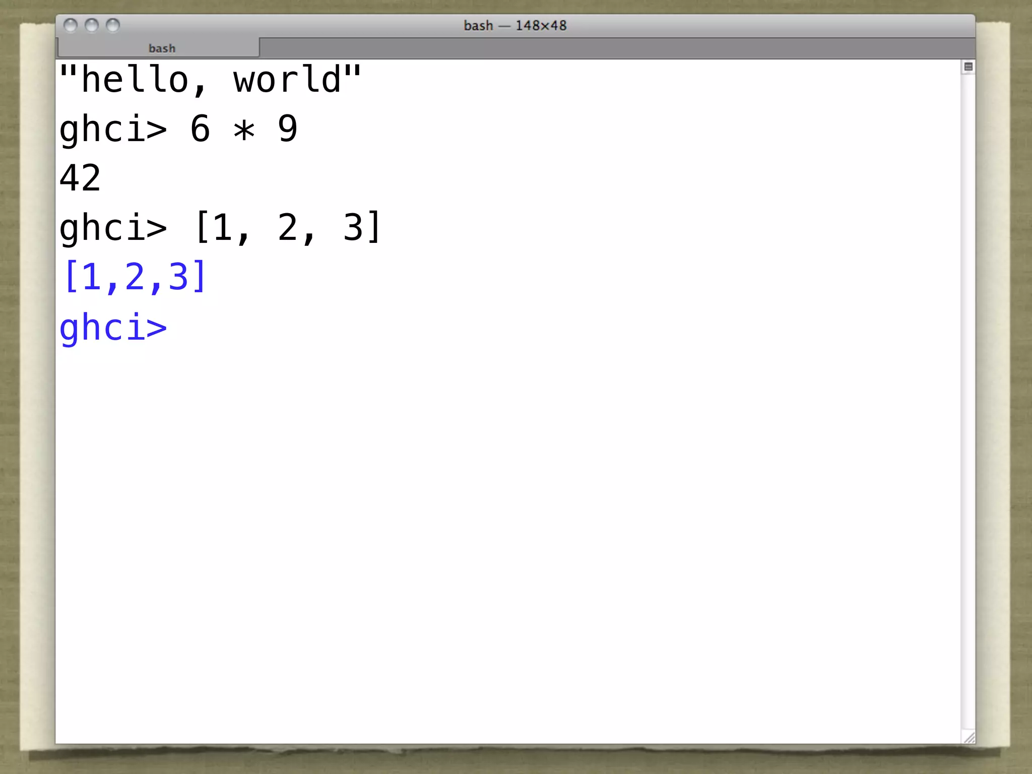 "hello, world"
ghci> 6 * 9
42
ghci> [1, 2, 3]
[1,2,3]
ghci>
 